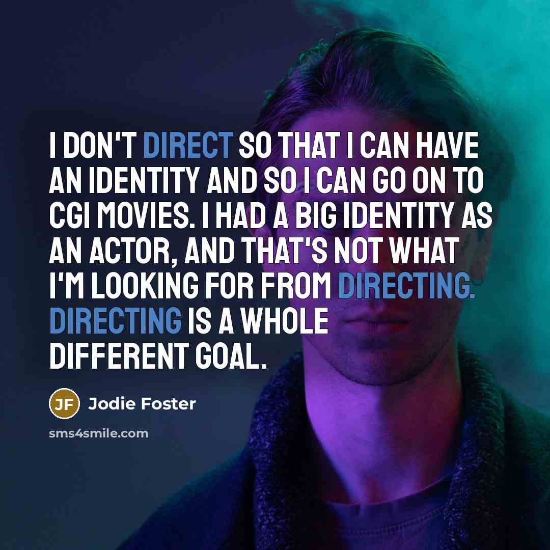 “I don't direct so that I can have an identity and so I can go on to CGI movies. I had a big identity as an actor, and that's not what I'm looking for from directing. Directing is a whole different goal.” quote by Jodie Foster