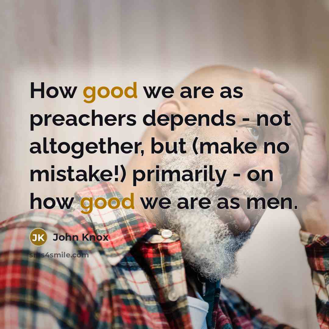“How good we are as preachers depends - not altogether, but (make no mistake!) primarily - on how good we are as men.” quote by John Knox