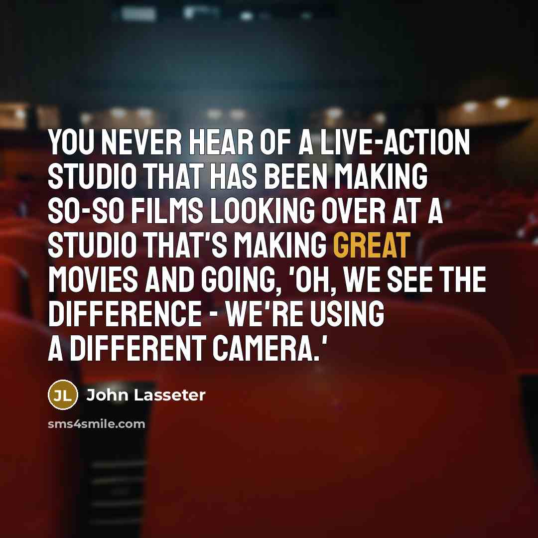 “You never hear of a live-action studio that has been making so-so films looking over at a studio that's making great movies and going, 'Oh, we see the difference - we're using a different camera.'” quote by John Lasseter