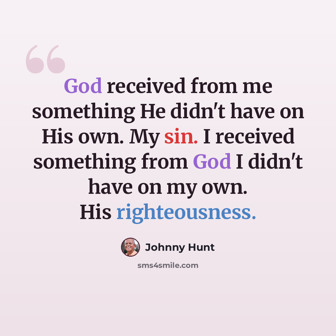 “God received from me something He didn't have on His own. My sin. I received something from God I didn't have on my own. His righteousness.” quote by Johnny Hunt