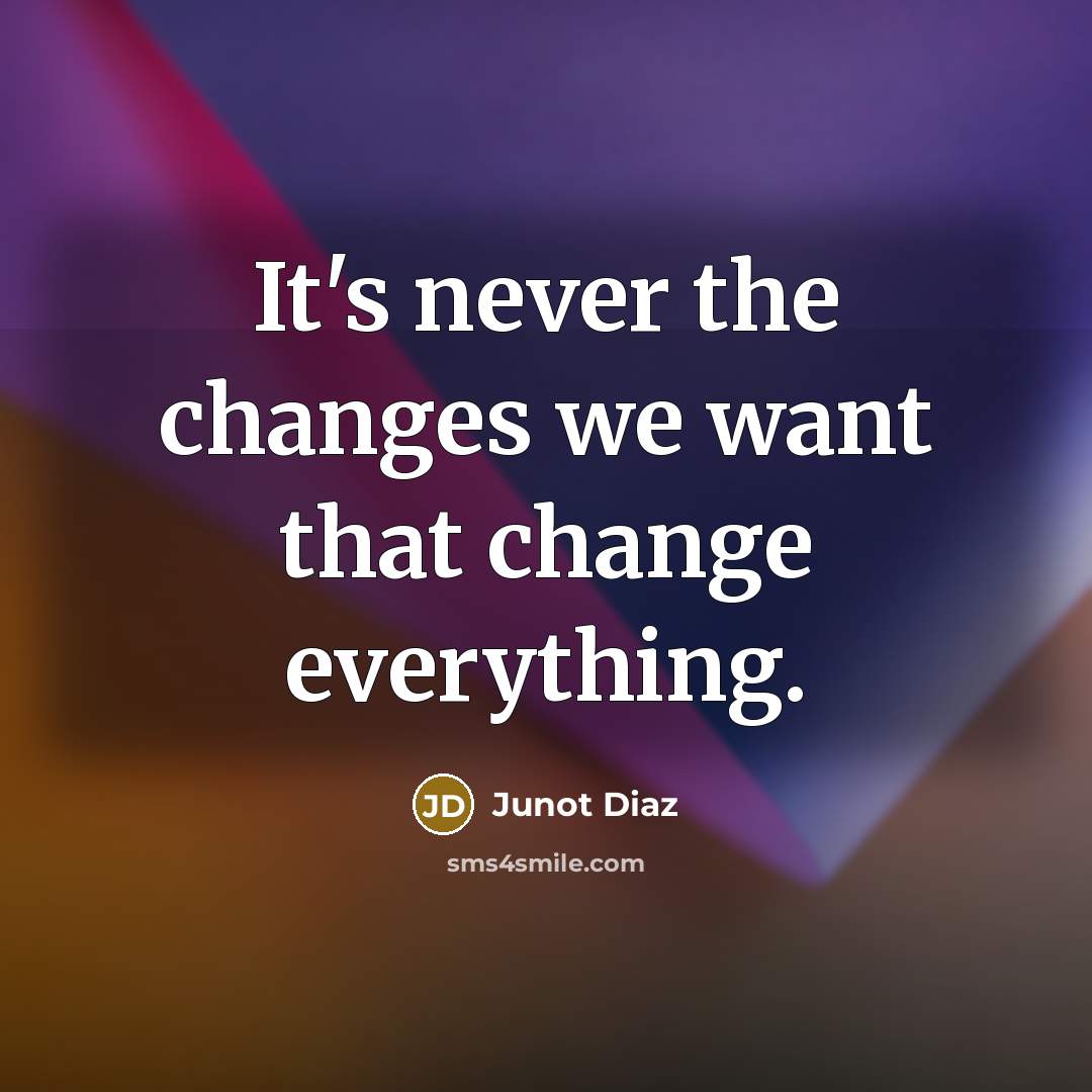 “It's never the changes we want that change everything.” quote by Junot Diaz