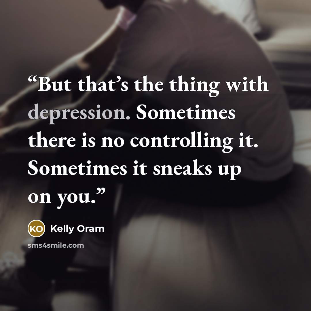 “But that’s the thing with depression. Sometimes there is no controlling it. Sometimes it sneaks up on you.” quote by Kelly Oram