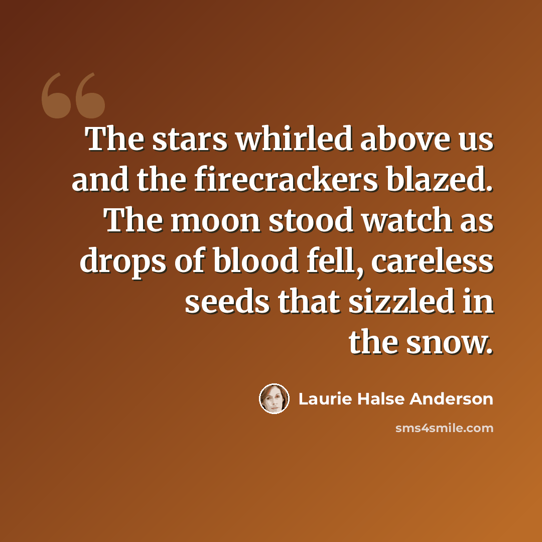 “The stars whirled above us and the firecrackers blazed. The moon stood watch as drops of blood fell, careless seeds that sizzled in the snow.” quote by Laurie Halse Anderson