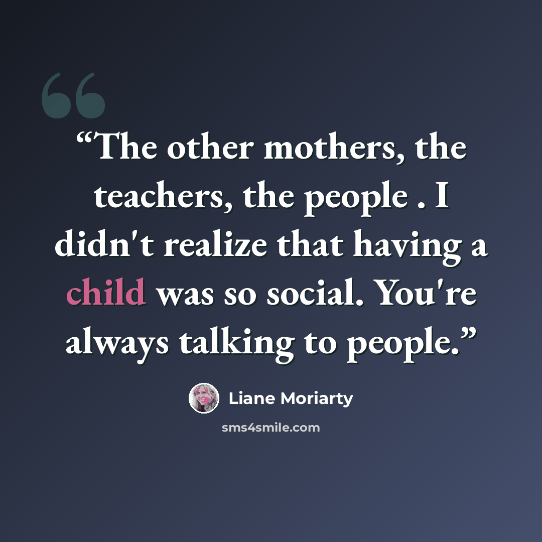 “The other mothers, the teachers, the people . I didn't realize that having a child was so social. You're always talking to people.” quote by Liane Moriarty