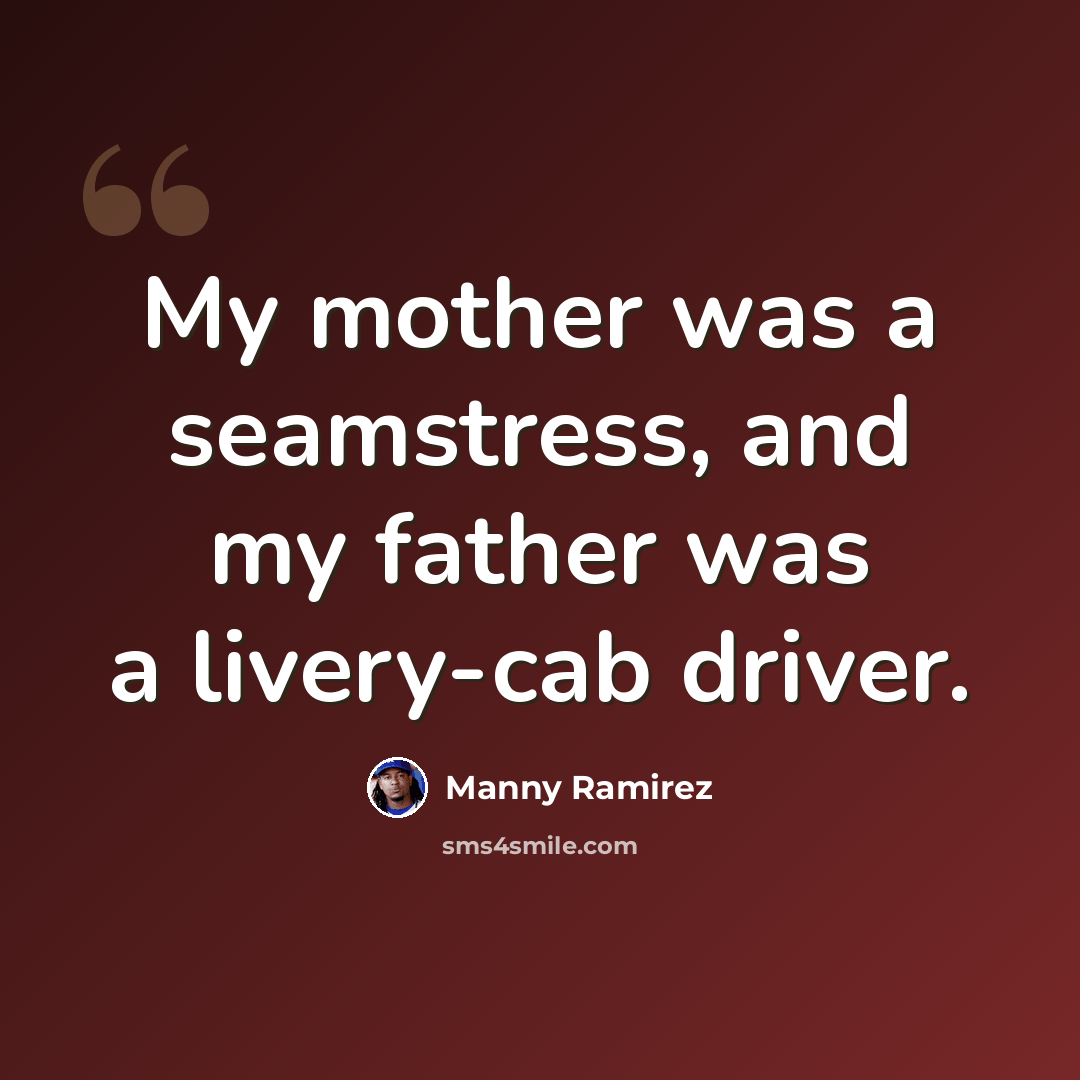 “My mother was a seamstress, and my father was a livery-cab driver.” quote by Manny Ramirez