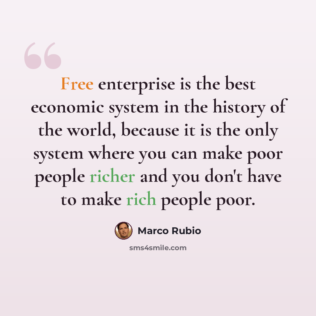 “Free enterprise is the best economic system in the history of the world, because it is the only system where you can make poor people richer and you don't have to make rich people poor.” quote by Marco Rubio