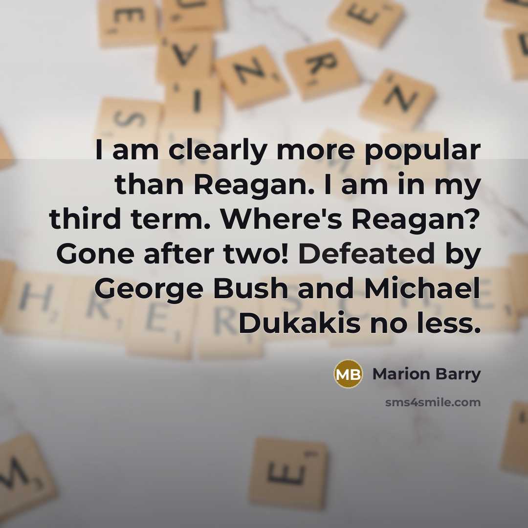 “I am clearly more popular than Reagan. I am in my third term. Where's Reagan? Gone after two! Defeated by George Bush and Michael Dukakis no less.” quote by Marion Barry