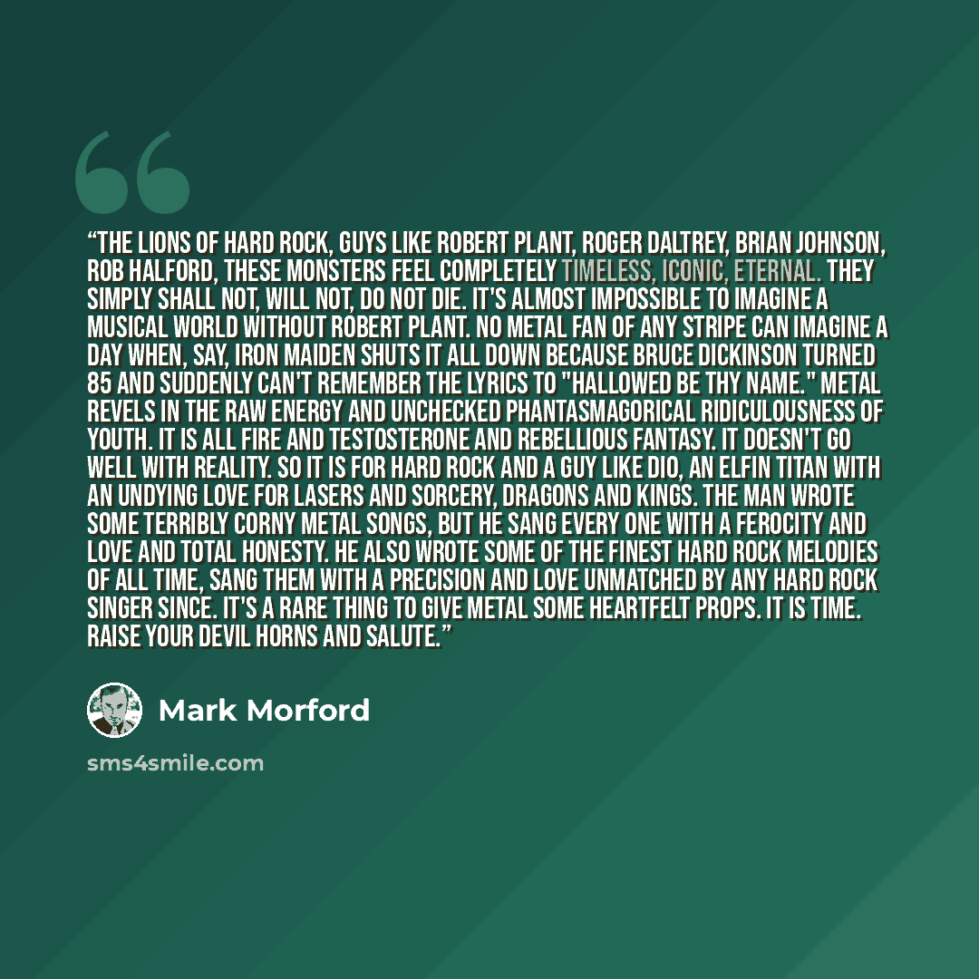 “The lions of hard rock, guys like Robert Plant, Roger Daltrey, Brian Johnson, Rob Halford, these monsters feel completely timeless, iconic, eternal. They simply shall not, will not, do not die. It's almost impossible to imagine a musical world without Robert Plant. No metal fan of any stripe can…” quote by Mark Morford