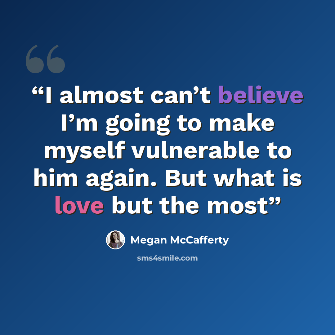 “I almost can’t believe I’m going to make myself vulnerable to him again. But what is love but the most” quote by Megan McCafferty