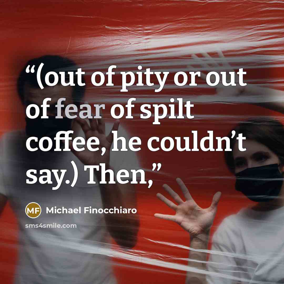 “(out of pity or out of fear of spilt coffee, he couldn’t say.) Then,” quote by Michael Finocchiaro