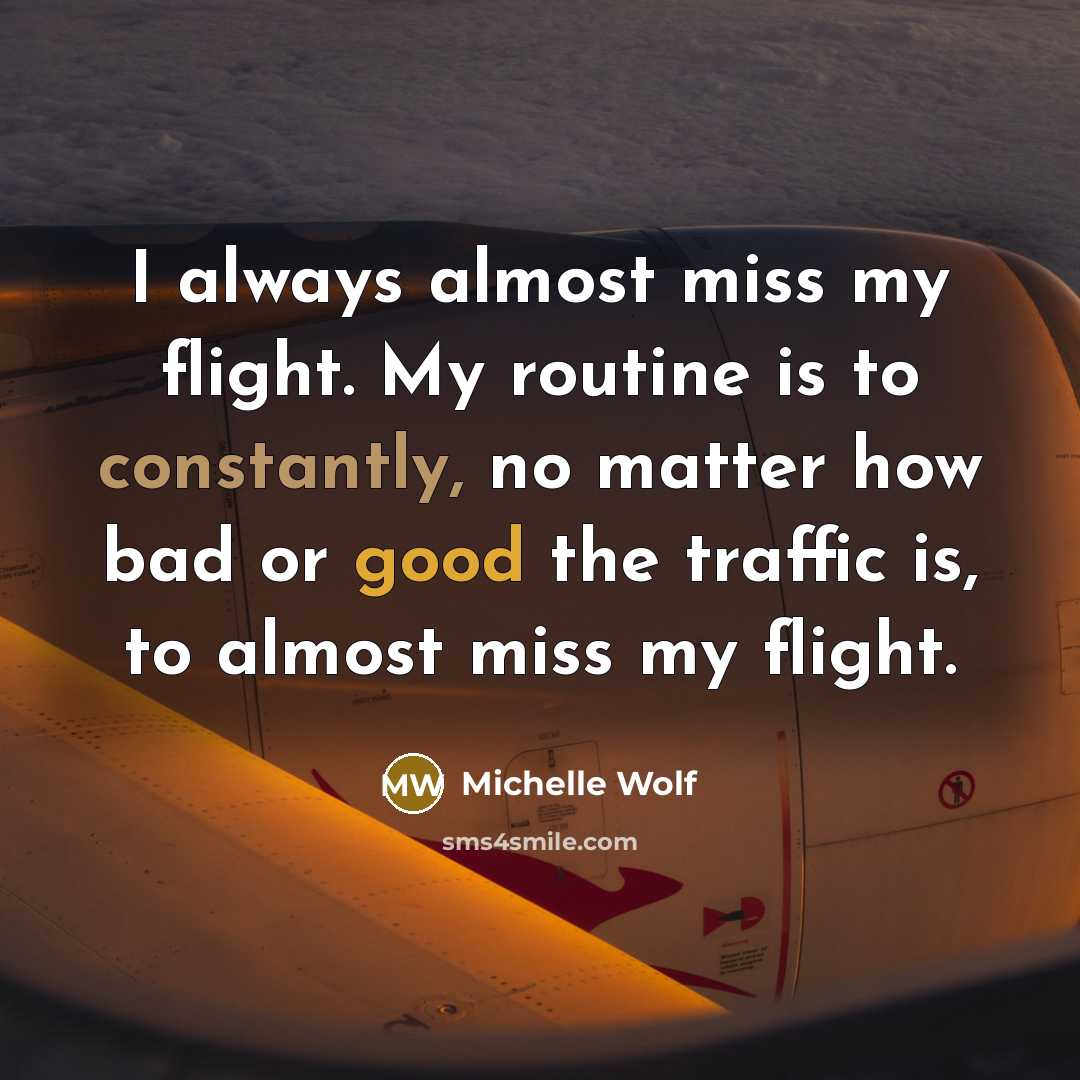 “I always almost miss my flight. My routine is to constantly, no matter how bad or good the traffic is, to almost miss my flight.” quote by Michelle Wolf