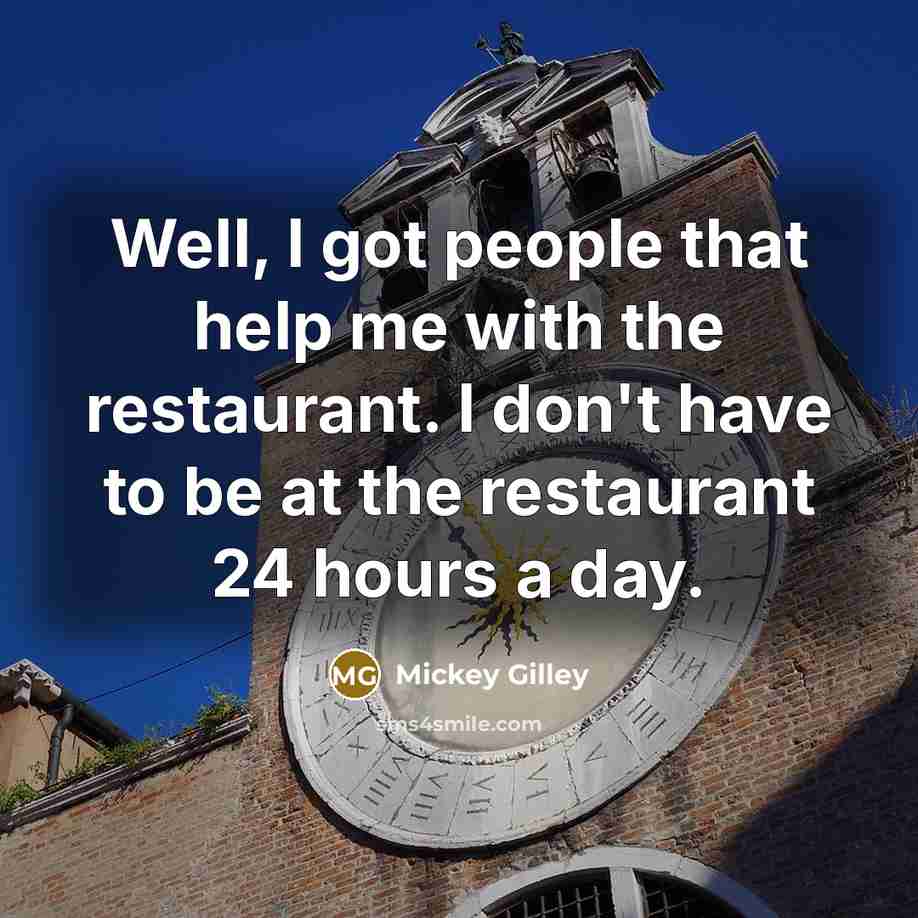 “Well, I got people that help me with the restaurant. I don't have to be at the restaurant 24 hours a day.” quote by Mickey Gilley