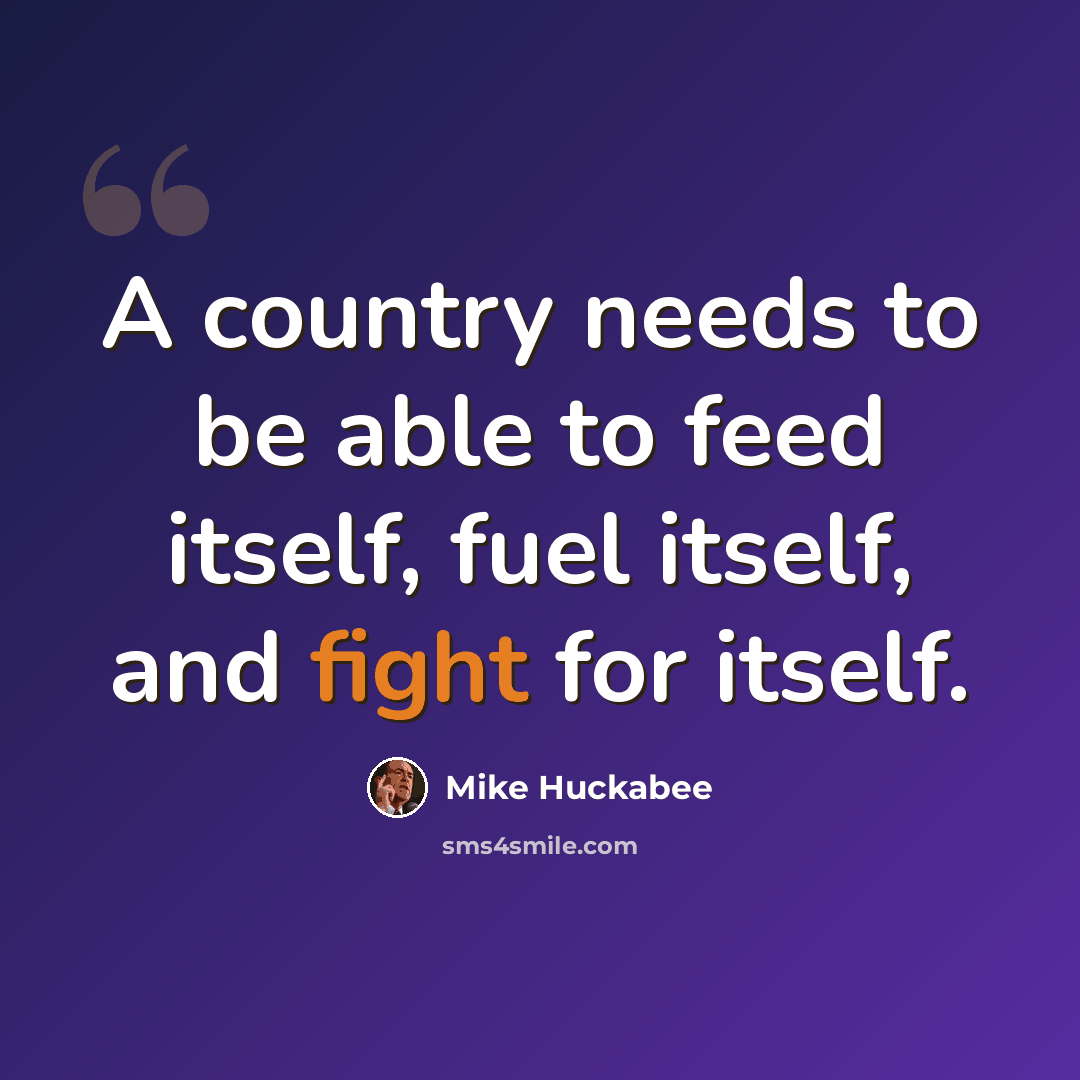 “A country needs to be able to feed itself, fuel itself, and fight for itself.” quote by Mike Huckabee