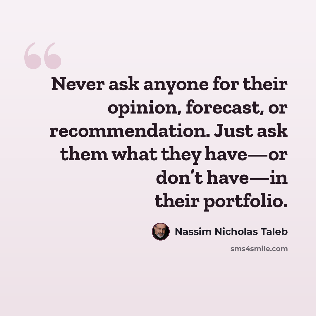 “Never ask anyone for their opinion, forecast, or recommendation. Just ask them what they have—or don’t have—in their portfolio.” quote by Nassim Nicholas Taleb