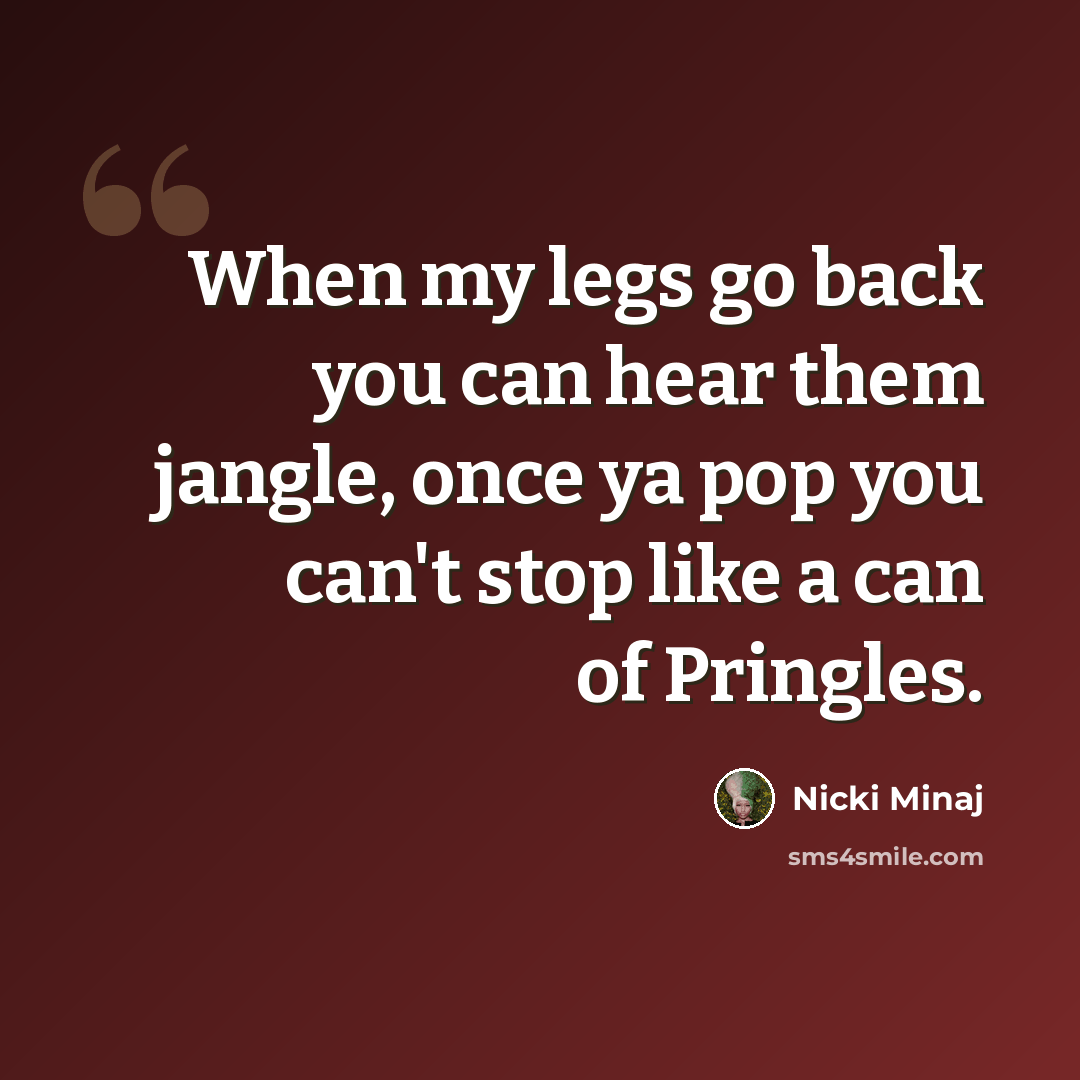 “When my legs go back you can hear them jangle, once ya pop you can't stop like a can of Pringles.” quote by Nicki Minaj