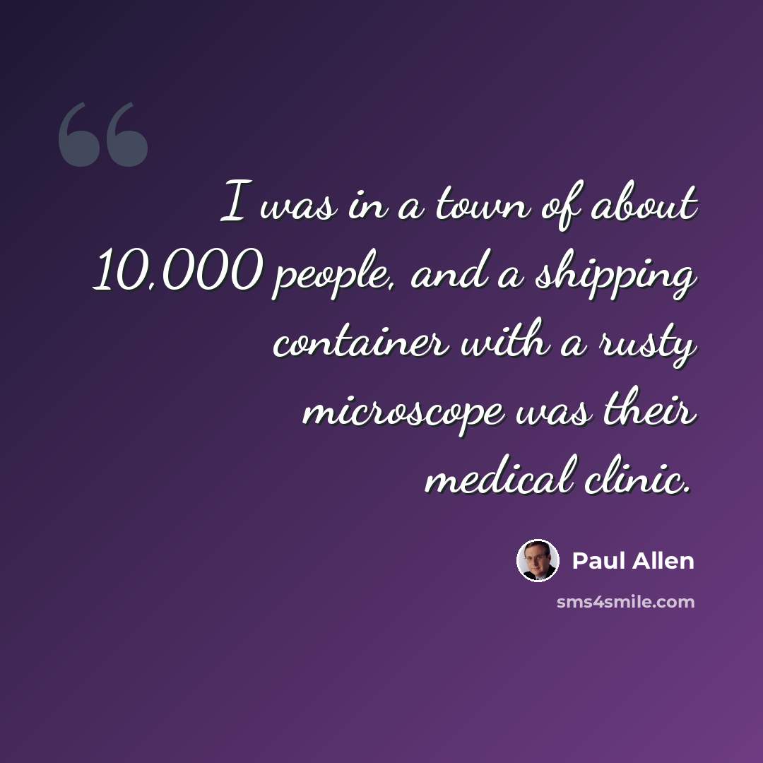 “I was in a town of about 10,000 people, and a shipping container with a rusty microscope was their medical clinic.” quote by Paul Allen