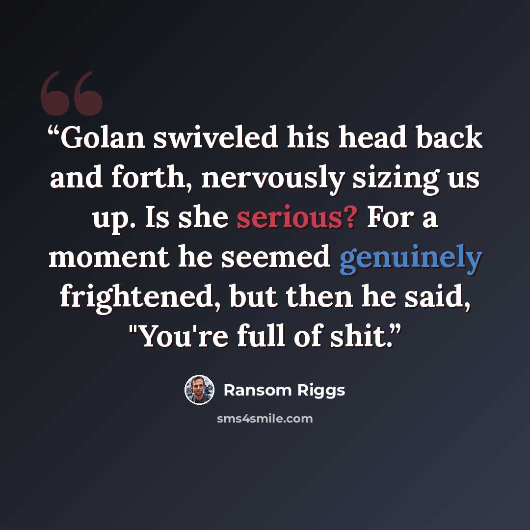 “Golan swiveled his head back and forth, nervously sizing us up. Is she serious? For a moment he seemed genuinely frightened, but then he said, "You're full of shit.” quote by Ransom Riggs