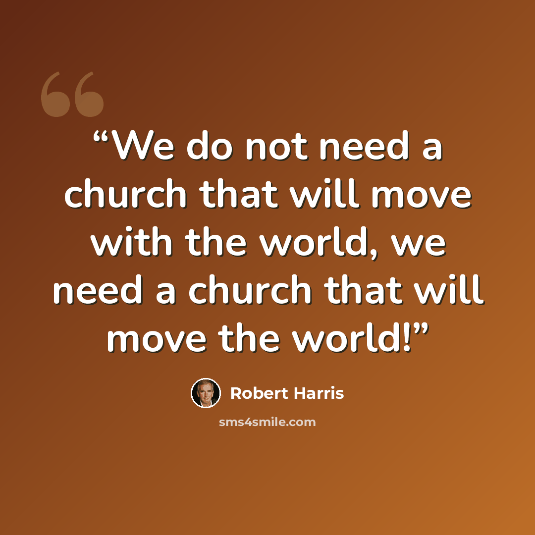 “We do not need a church that will move with the world, we need a church that will move the world!” quote by Robert Harris