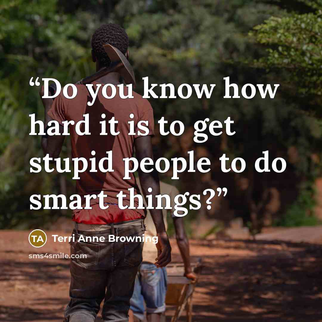 “Do you know how hard it is to get stupid people to do smart things?” quote by Terri Anne Browning