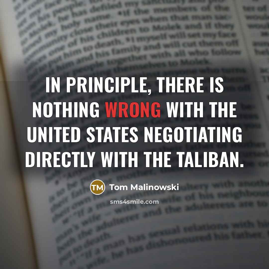 “In principle, there is nothing wrong with the United States negotiating directly with the Taliban.” quote by Tom Malinowski