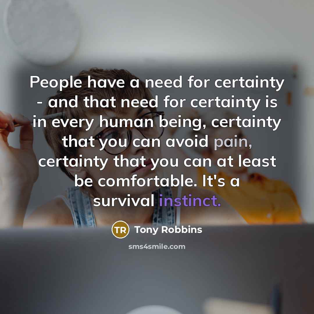 “People have a need for certainty - and that need for certainty is in every human being, certainty that you can avoid pain, certainty that you can at least be comfortable. It's a survival instinct.” quote by Tony Robbins
