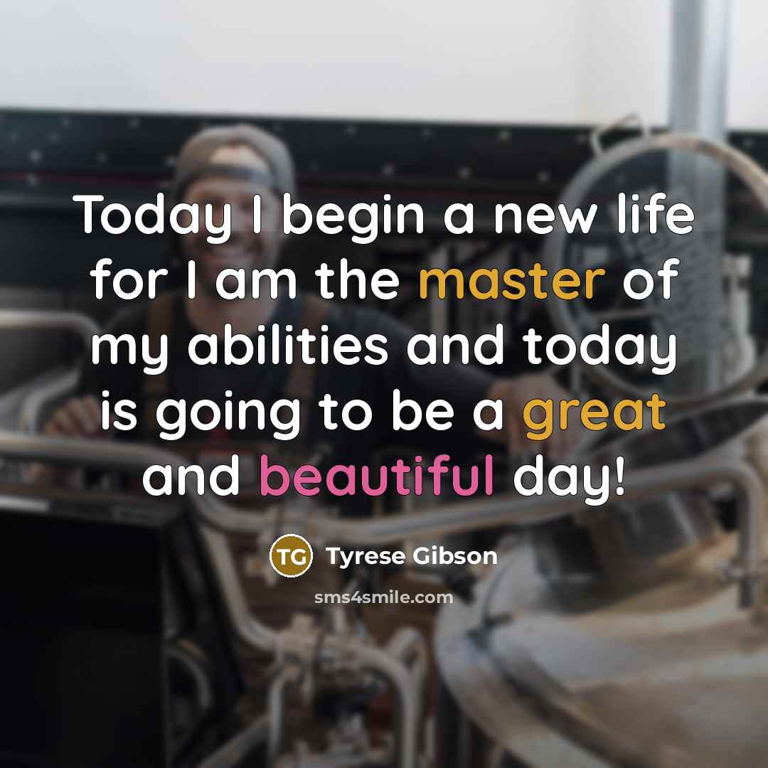 “Today I begin a new life for I am the master of my abilities and today is going to be a great and beautiful day!” quote by Tyrese Gibson