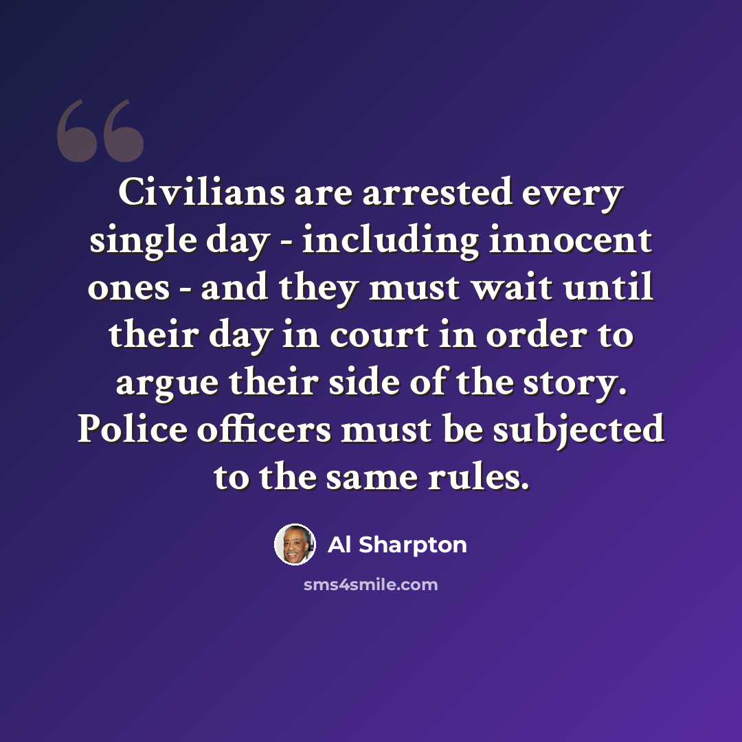 “Civilians are arrested every single day - including innocent ones - and they must wait until their day in court in order to argue their side of the story. Police officers must be subjected to the same rules.” quote by Al Sharpton