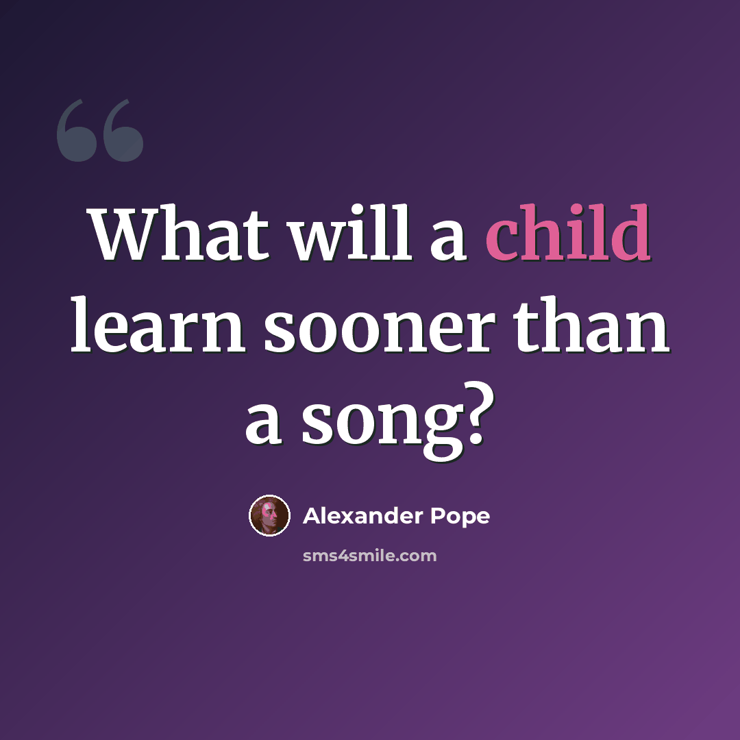 “What will a child learn sooner than a song?” quote by Alexander Pope