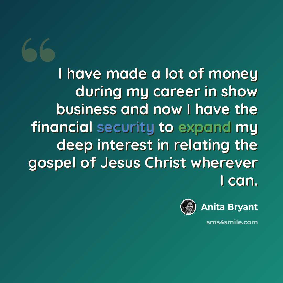 “I have made a lot of money during my career in show business and now I have the financial security to expand my deep interest in relating the gospel of Jesus Christ wherever I can.” quote by Anita Bryant