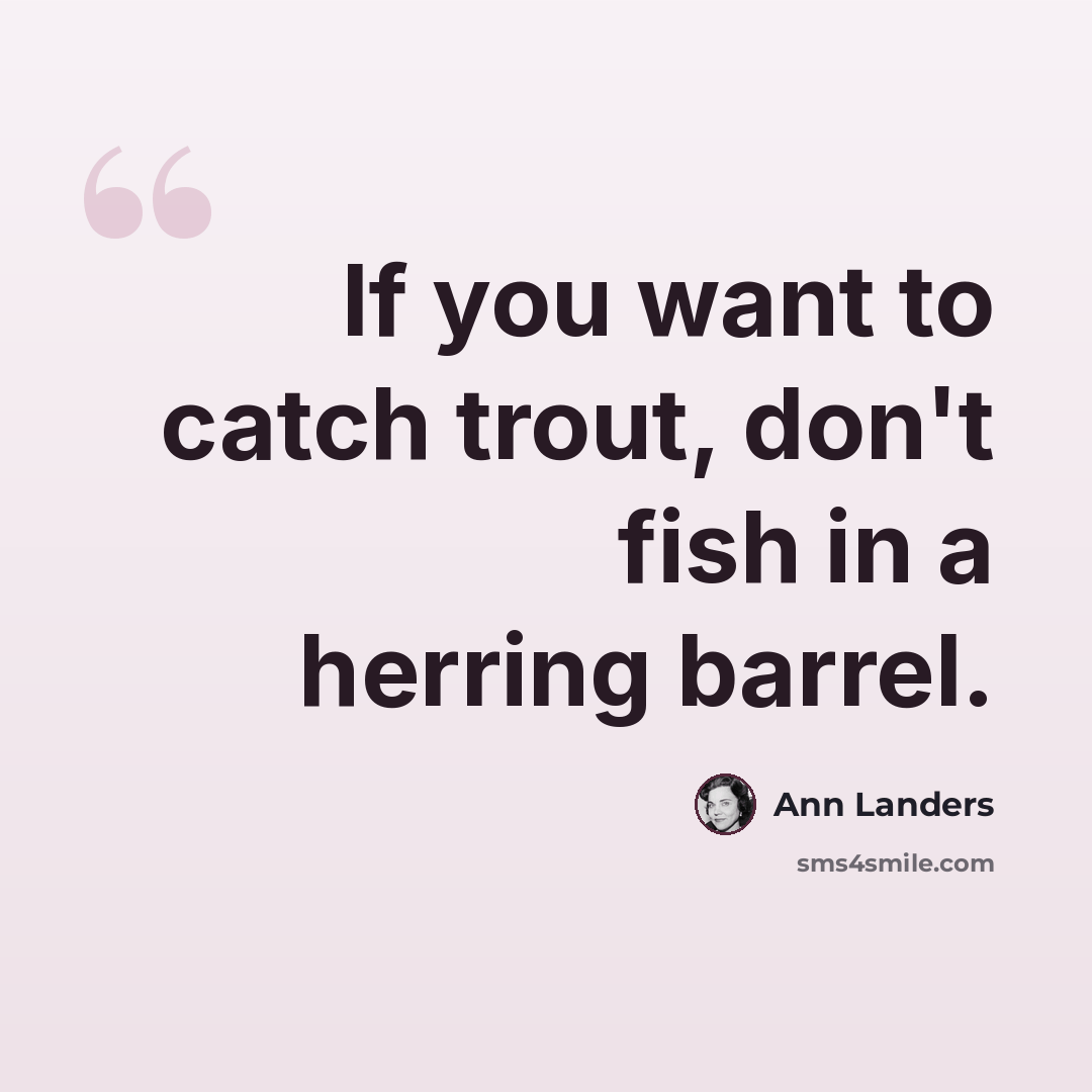 “If you want to catch trout, don't fish in a herring barrel.” quote by Ann Landers