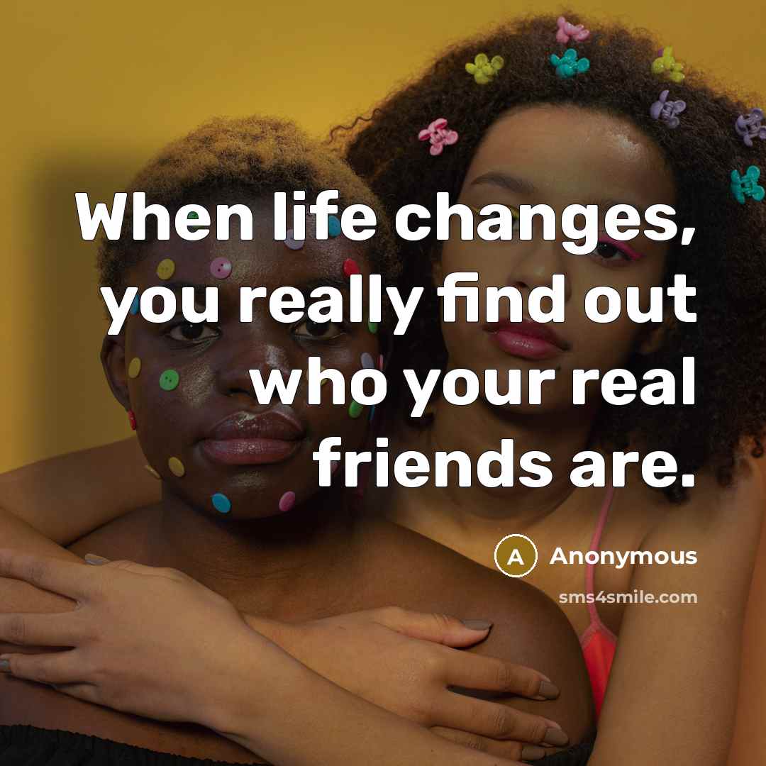 “When life changes, you really find out who your real friends are.” quote by Anonymous