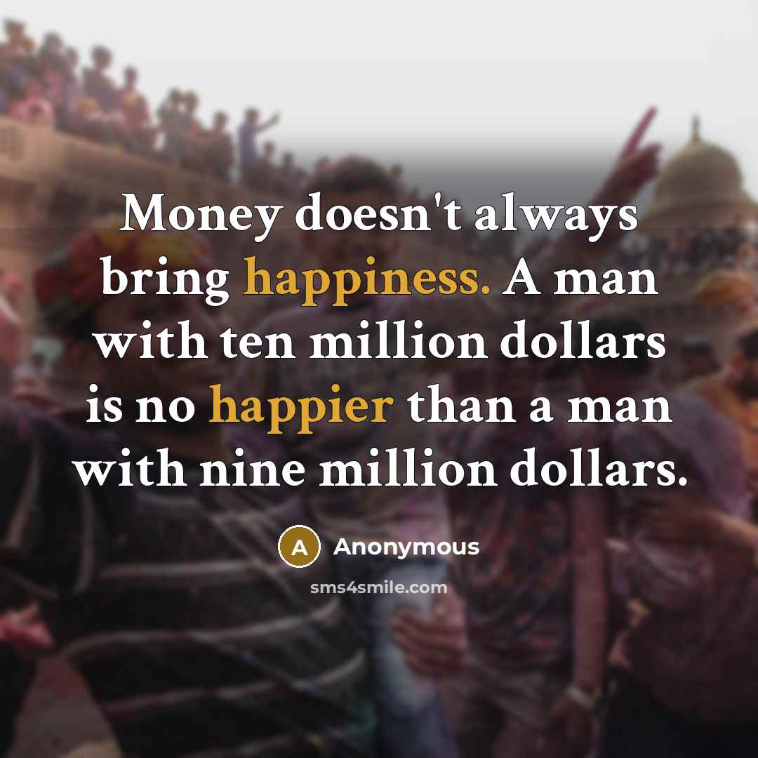 “Money doesn't always bring happiness. A man with ten million dollars is no happier than a man with nine million dollars.” quote by Anonymous