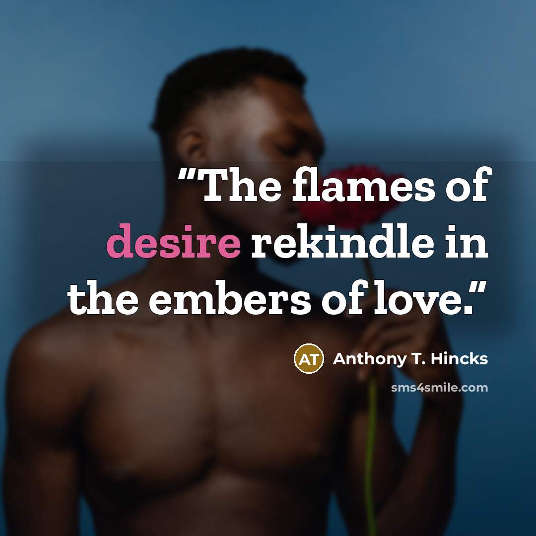 “The flames of desire rekindle in the embers of love.” quote by Anthony T. Hincks