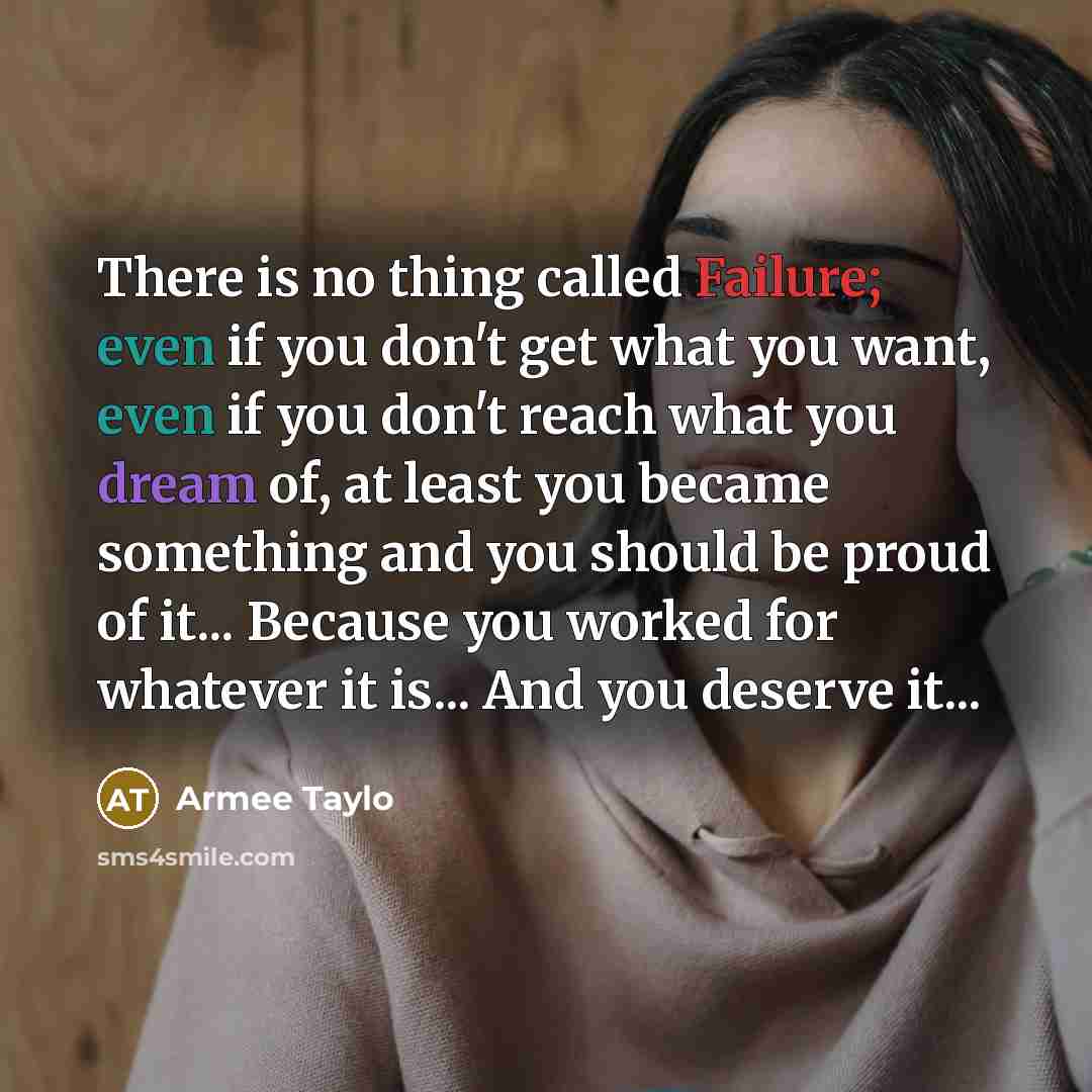 “There is no thing called Failure; even if you don't get what you want, even if you don't reach what you dream of, at least you became something and you should be proud of it... Because you worked for whatever it is... And you deserve it...” quote by Armee Taylo