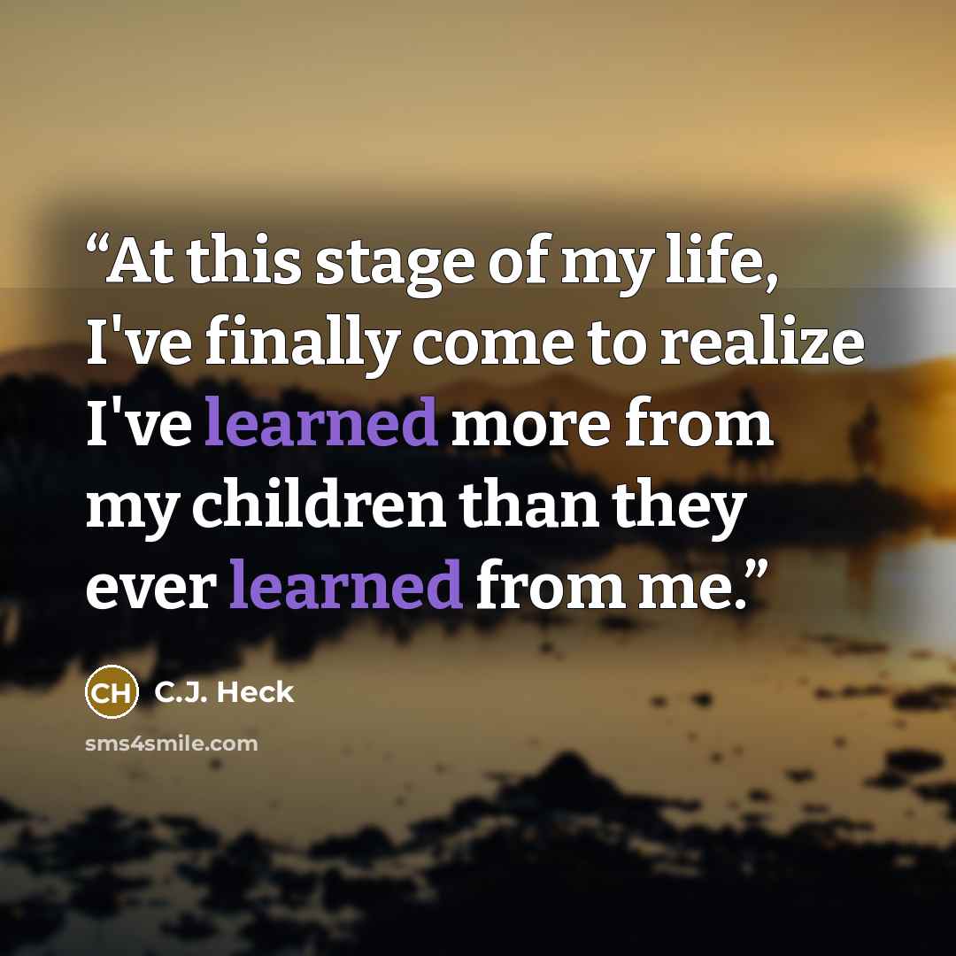 “At this stage of my life, I've finally come to realize I've learned more from my children than they ever learned from me.” quote by C.J. Heck