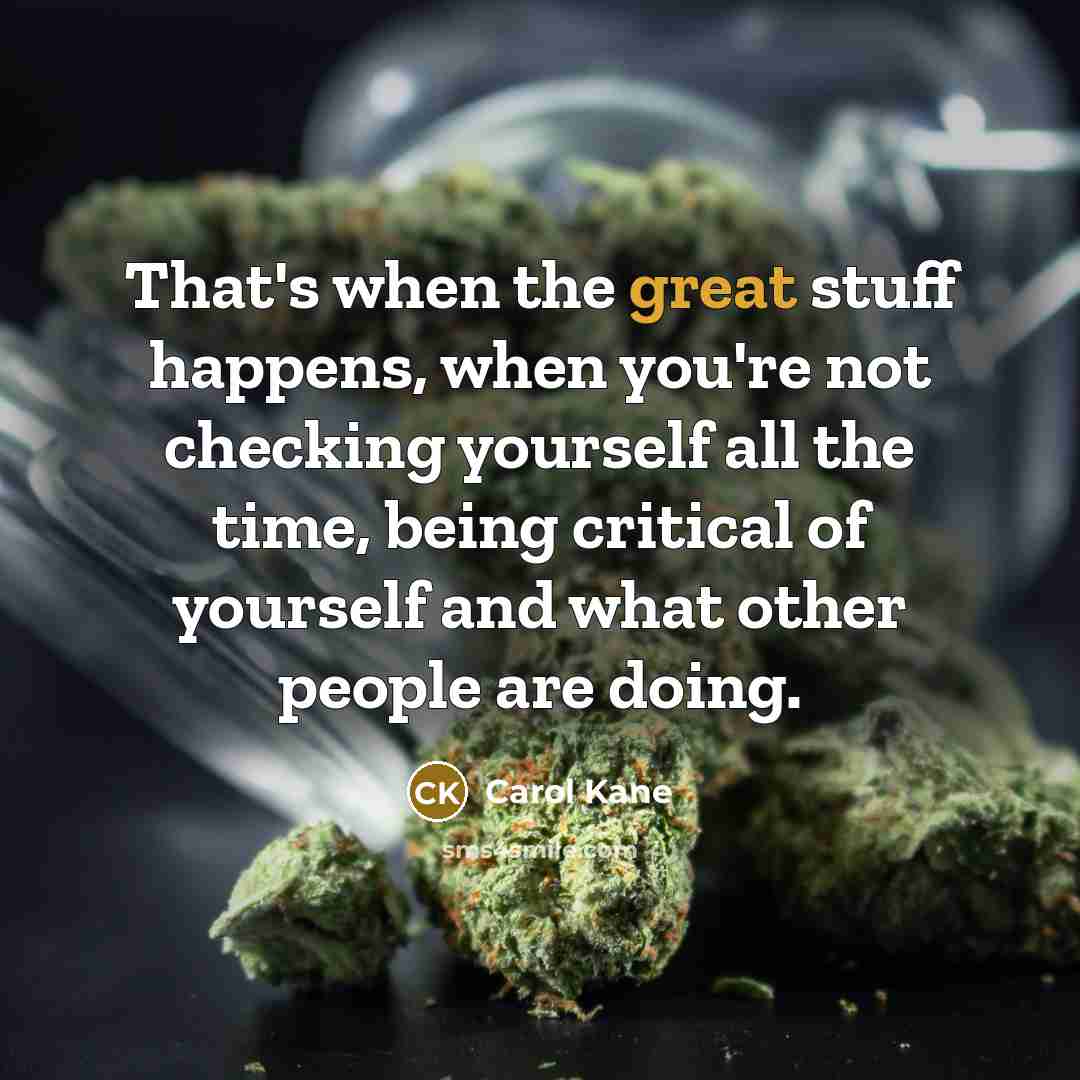 “That's when the great stuff happens, when you're not checking yourself all the time, being critical of yourself and what other people are doing.” quote by Carol Kane