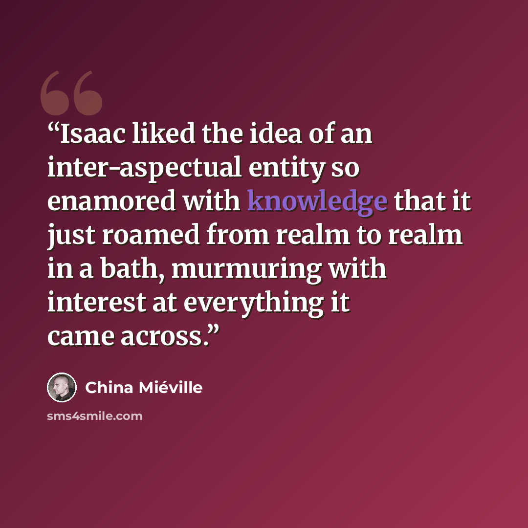 “Isaac liked the idea of an inter-aspectual entity so enamored with knowledge that it just roamed from realm to realm in a bath, murmuring with interest at everything it came across.” quote by China Miéville