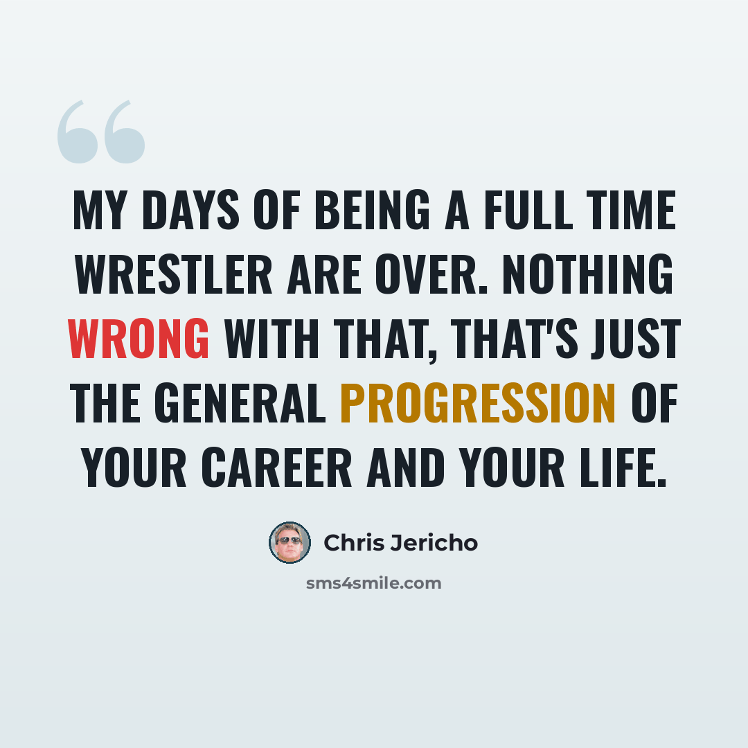 “My days of being a full time wrestler are over. Nothing wrong with that, that's just the general progression of your career and your life.” quote by Chris Jericho