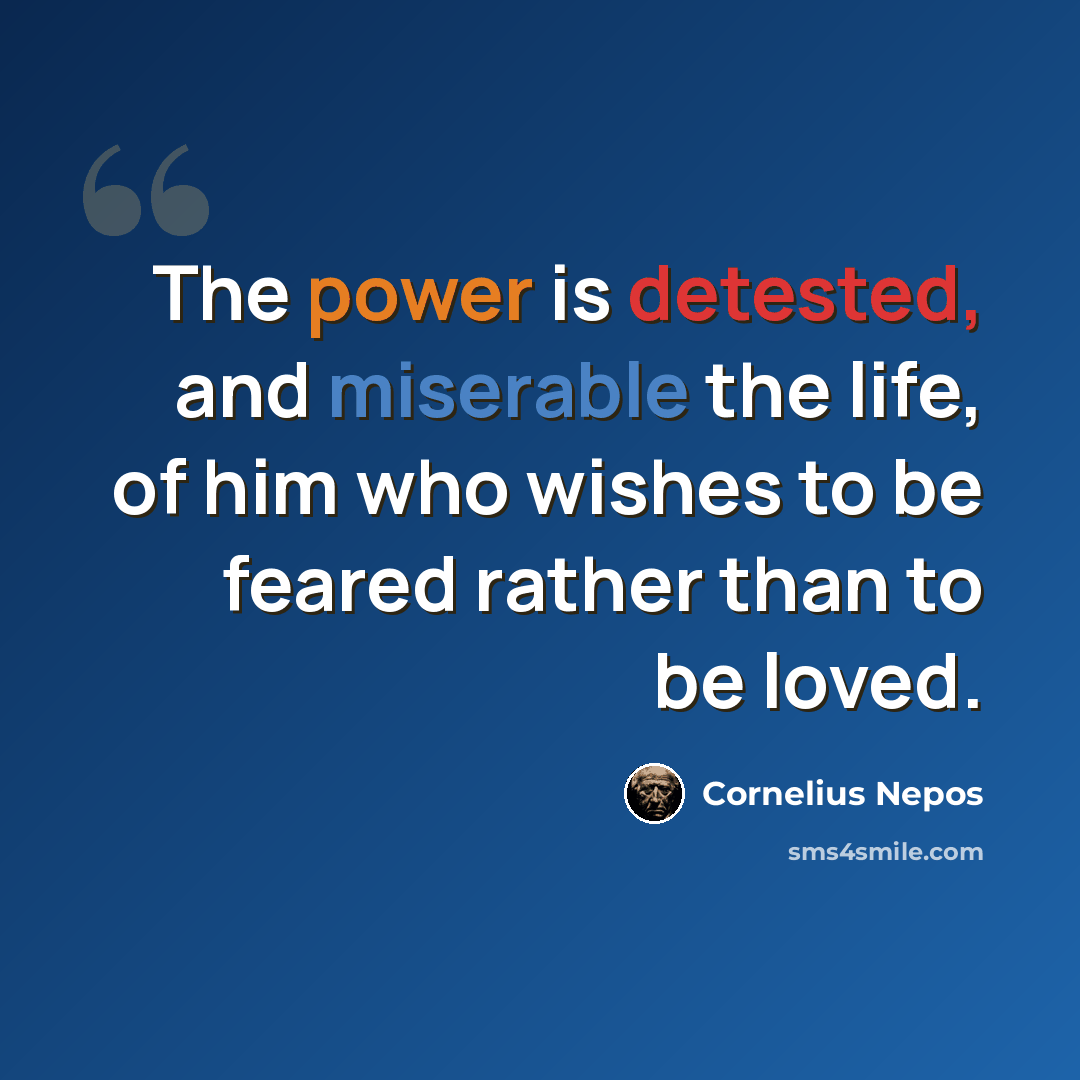 “The power is detested, and miserable the life, of him who wishes to be feared rather than to be loved.” quote by Cornelius Nepos