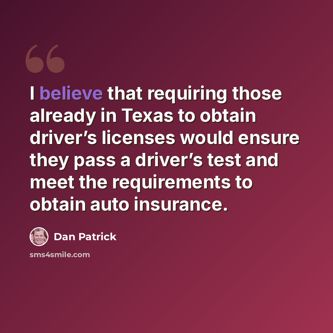 “I believe that requiring those already in Texas to obtain driver’s licenses would ensure they pass a driver’s test and meet the requirements to obtain auto insurance.” quote by Dan Patrick