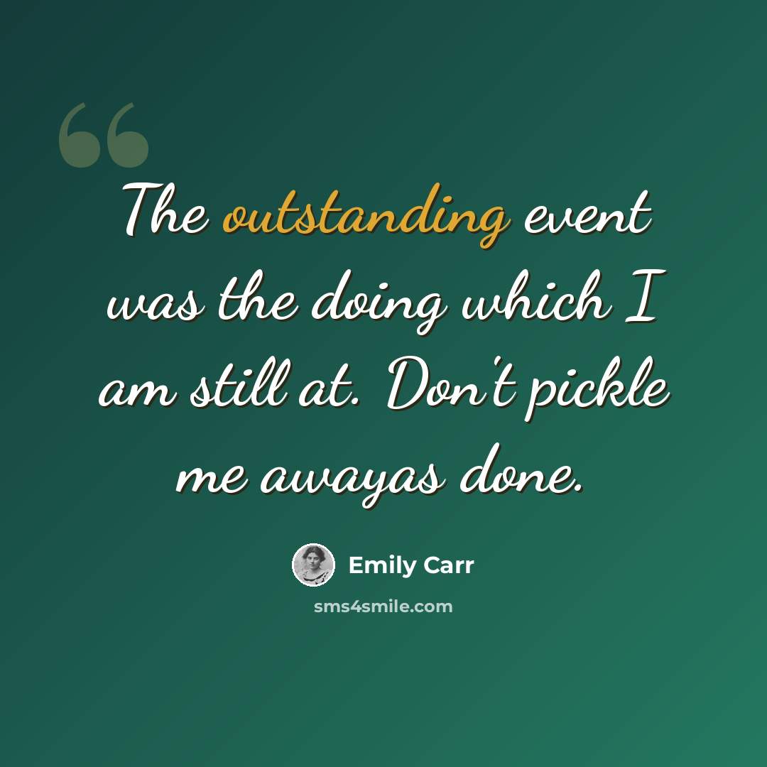 “The outstanding event was the doing which I am still at. Don't pickle me awayas done.” quote by Emily Carr