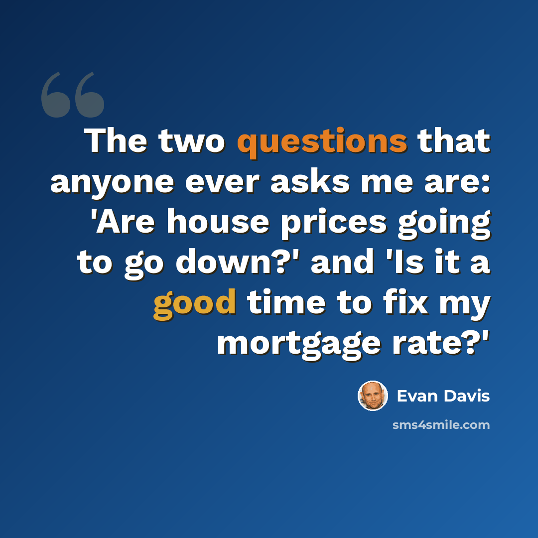 “The two questions that anyone ever asks me are: 'Are house prices going to go down?' and 'Is it a good time to fix my mortgage rate?'” quote by Evan Davis