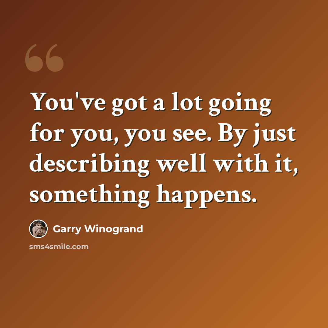 “You've got a lot going for you, you see. By just describing well with it, something happens.” quote by Garry Winogrand