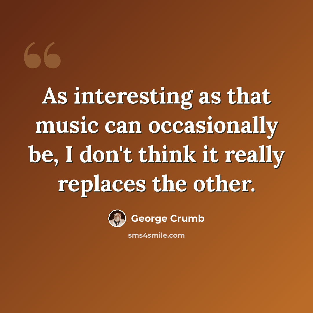 “As interesting as that music can occasionally be, I don't think it really replaces the other.” quote by George Crumb