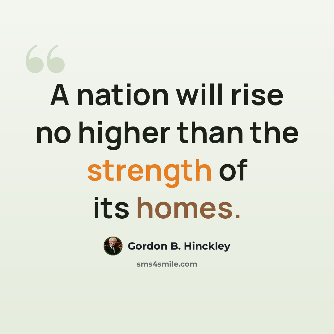 “A nation will rise no higher than the strength of its homes.” quote by Gordon B. Hinckley