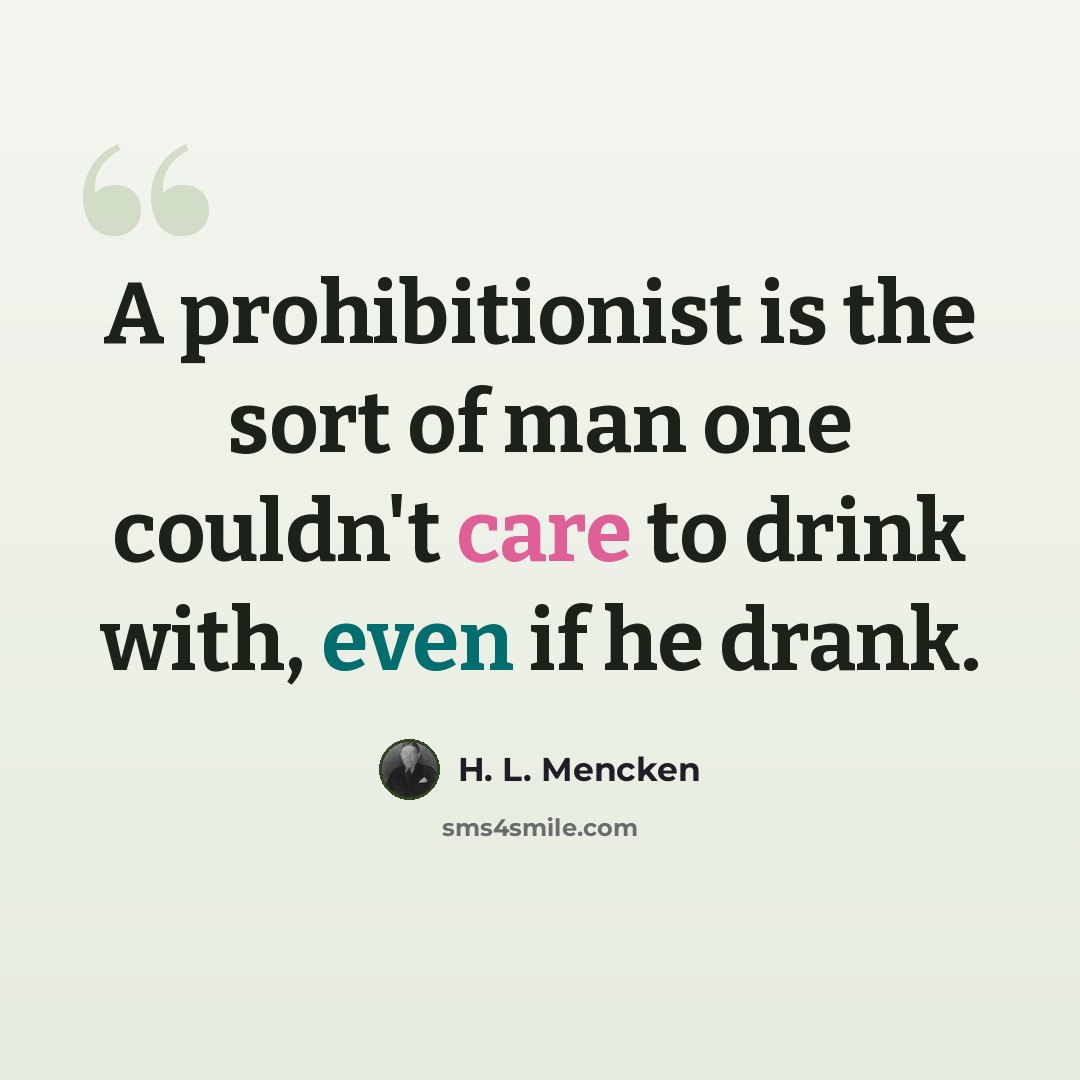 “A prohibitionist is the sort of man one couldn't care to drink with, even if he drank.” quote by H. L. Mencken