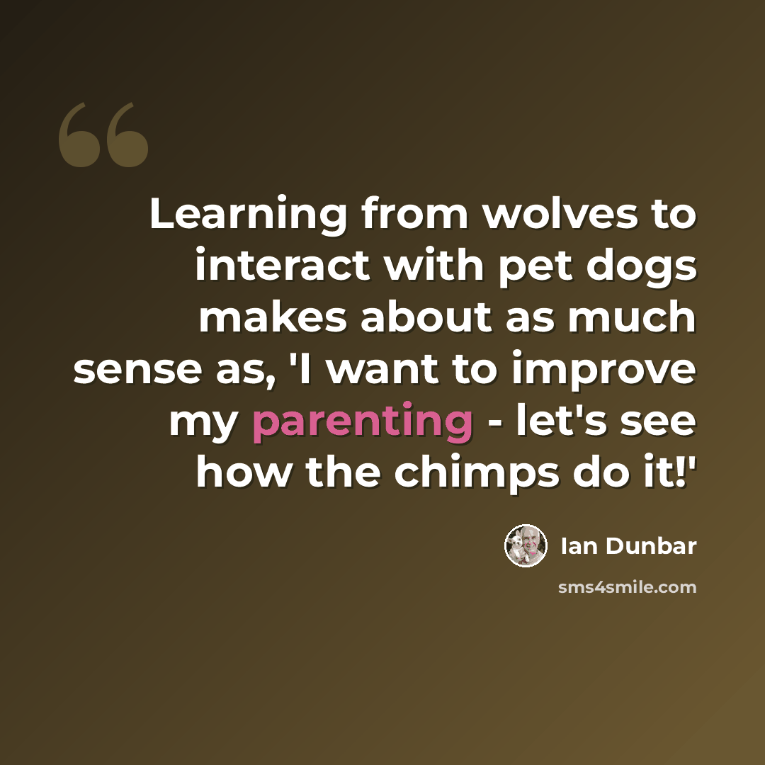 “Learning from wolves to interact with pet dogs makes about as much sense as, 'I want to improve my parenting - let's see how the chimps do it!'” quote by Ian Dunbar