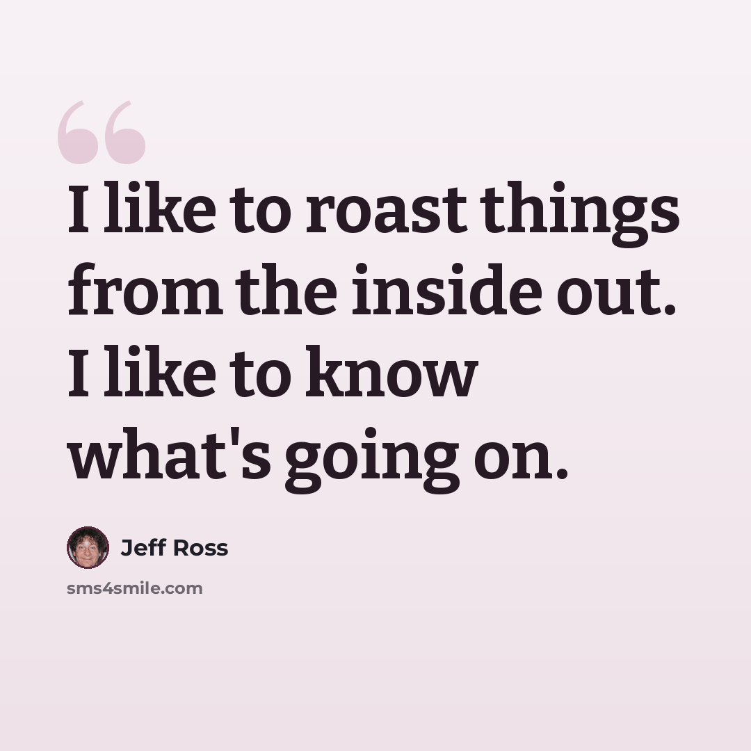 “I like to roast things from the inside out. I like to know what's going on.” quote by Jeff Ross