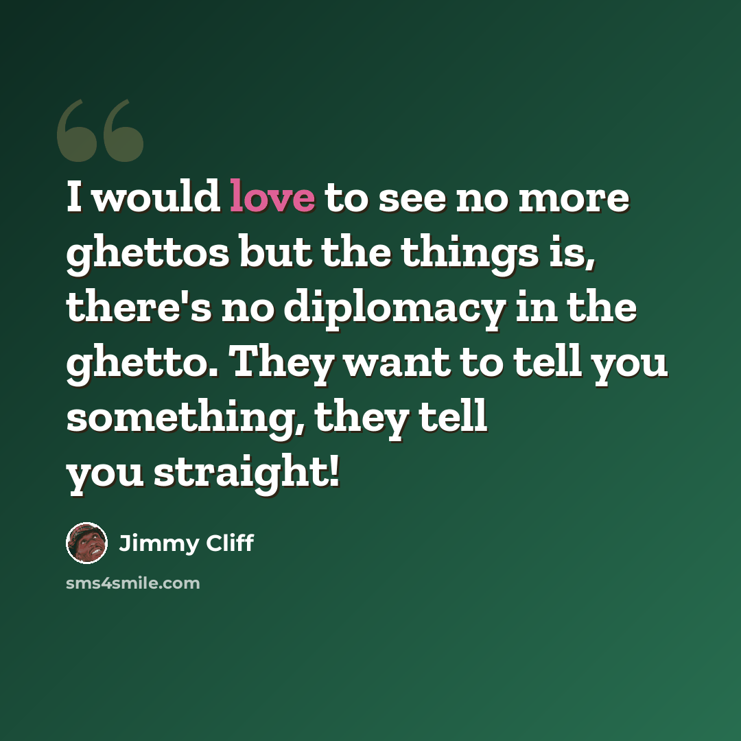 “I would love to see no more ghettos but the things is, there's no diplomacy in the ghetto. They want to tell you something, they tell you straight!” quote by Jimmy Cliff