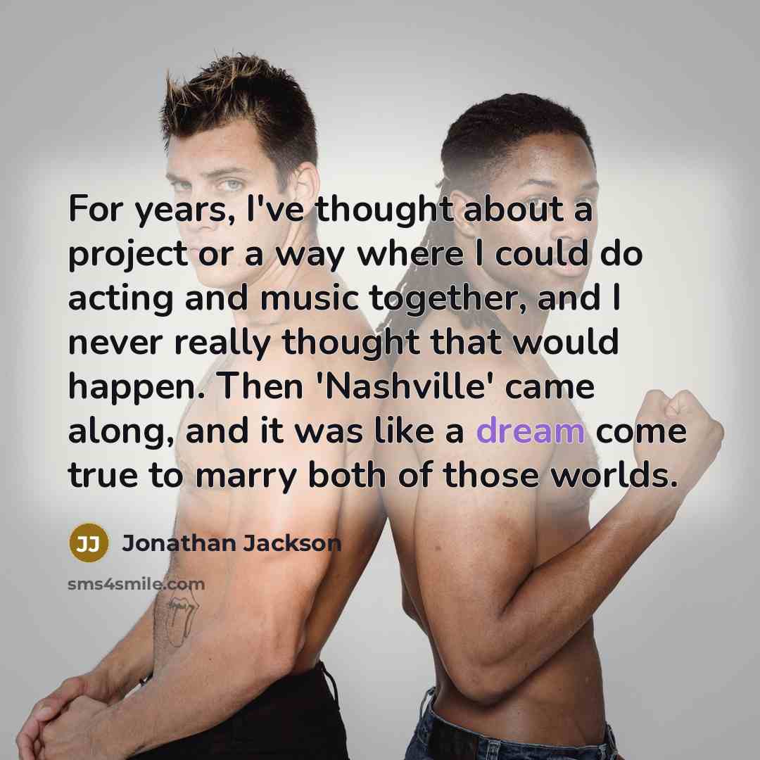 “For years, I've thought about a project or a way where I could do acting and music together, and I never really thought that would happen. Then 'Nashville' came along, and it was like a dream come true to marry both of those worlds.” quote by Jonathan Jackson